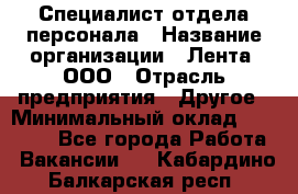 Специалист отдела персонала › Название организации ­ Лента, ООО › Отрасль предприятия ­ Другое › Минимальный оклад ­ 20 900 - Все города Работа » Вакансии   . Кабардино-Балкарская респ.